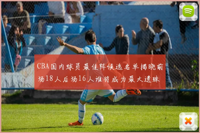 CBA国内球员最佳阵候选名单揭晓前场18人后场16人谁将成为最大遗珠