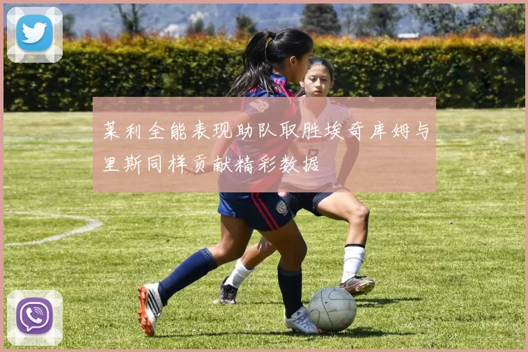 莱利全能表现助队取胜埃奇库姆与里斯同样贡献精彩数据