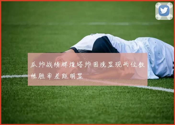 瓜帅战绩辉煌塔帅困境显现两位教练胜率差距明显