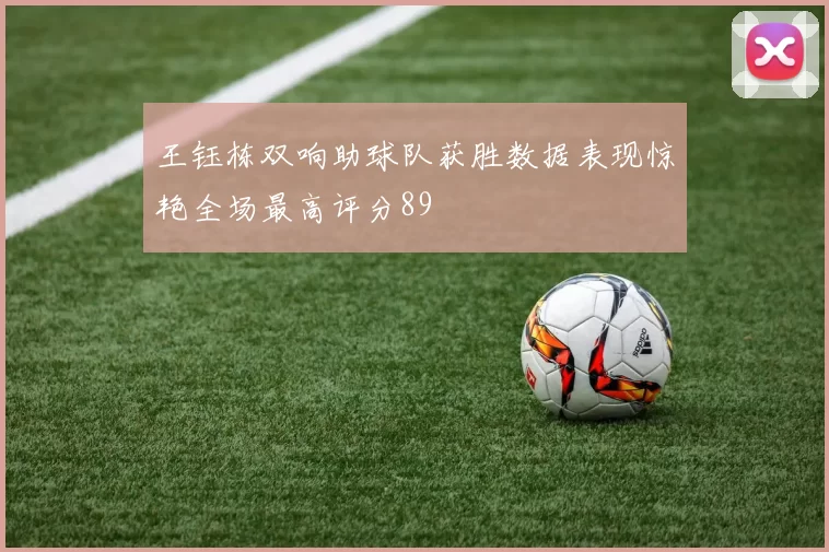 王钰栋双响助球队获胜数据表现惊艳全场最高评分89